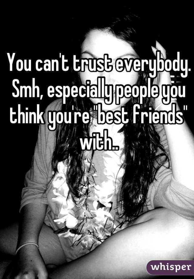 You can't trust everybody. Smh, especially people you think you're "best friends" with..