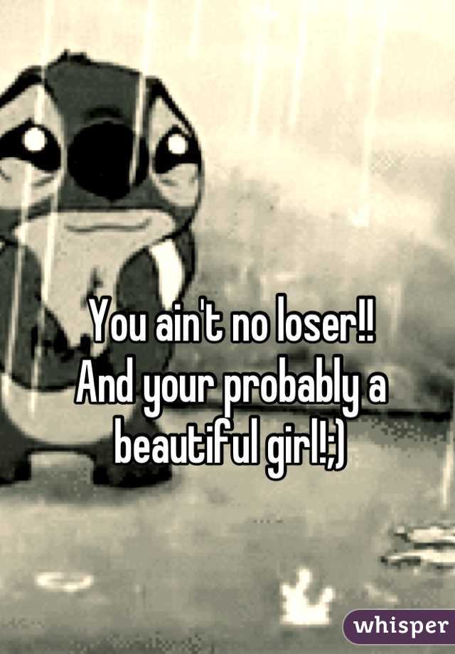 You ain't no loser!!
And your probably a beautiful girl!;)