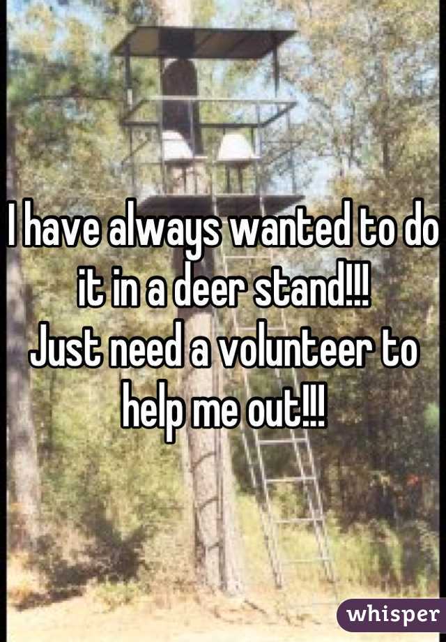 I have always wanted to do it in a deer stand!!!
Just need a volunteer to help me out!!!