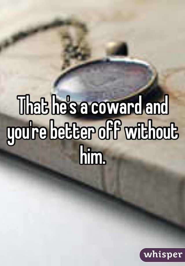 That he's a coward and you're better off without him.