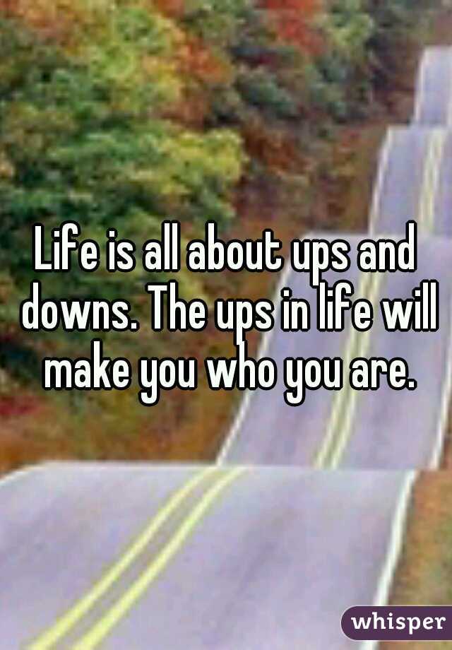 Life is all about ups and downs. The ups in life will make you who you are.