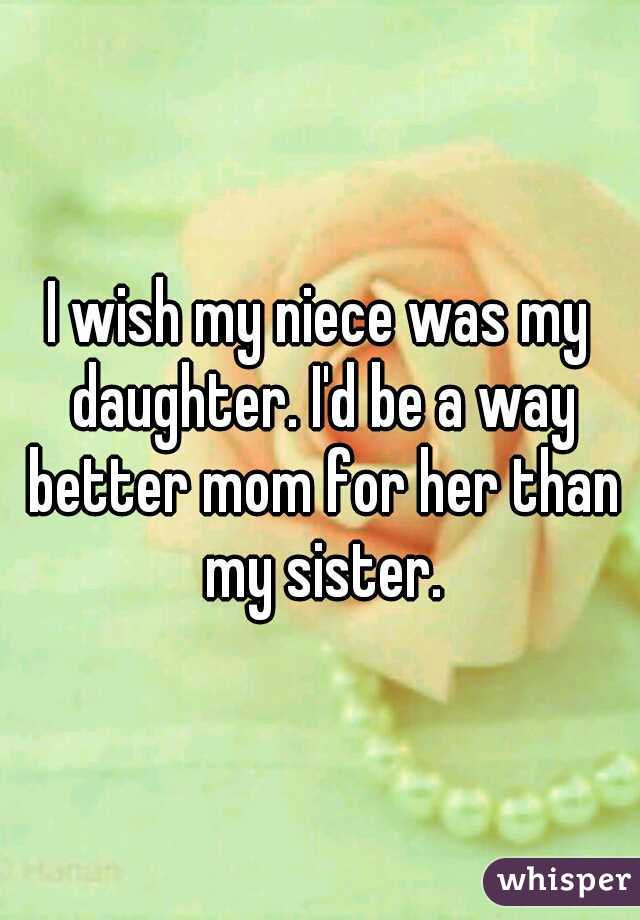 I wish my niece was my daughter. I'd be a way better mom for her than my sister.