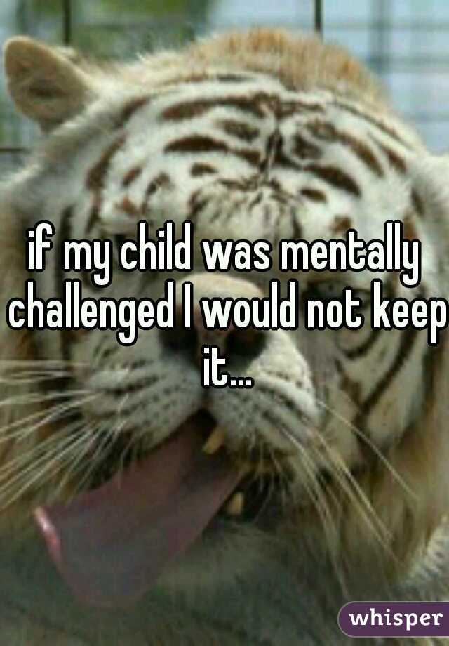 if my child was mentally challenged I would not keep it...