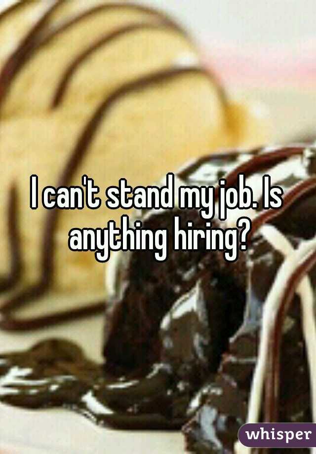 I can't stand my job. Is anything hiring?