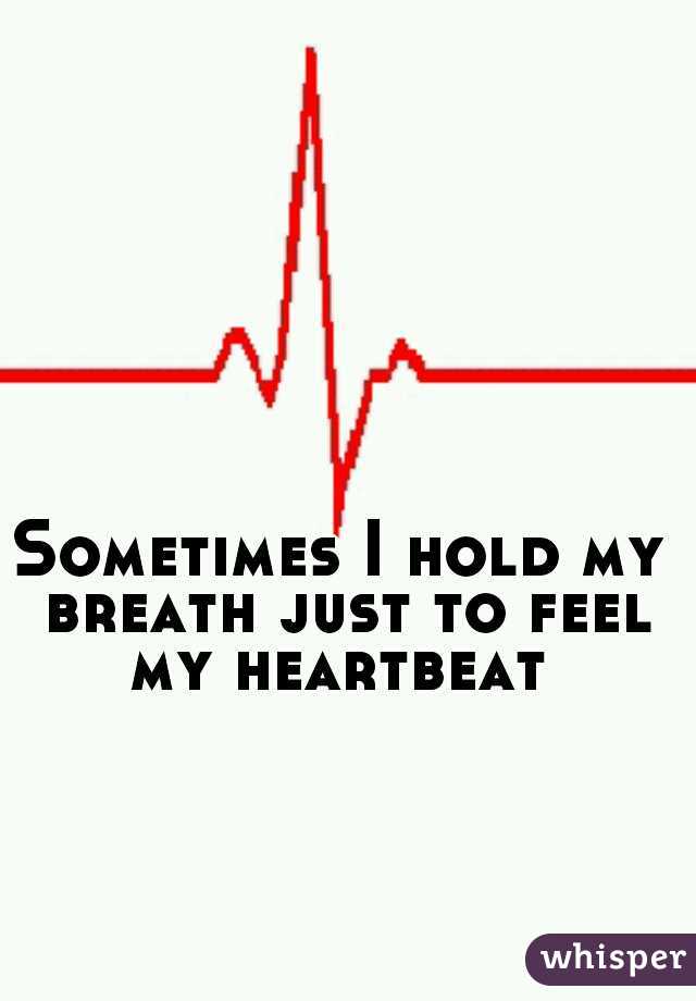 Sometimes I hold my breath just to feel my heartbeat 