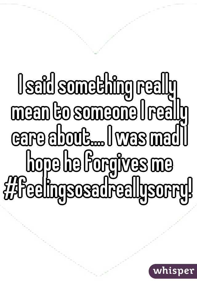I said something really mean to someone I really care about.... I was mad I hope he forgives me #feelingsosadreallysorry! 