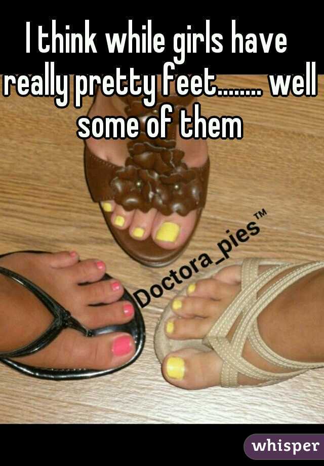 I think while girls have really pretty feet........ well some of them