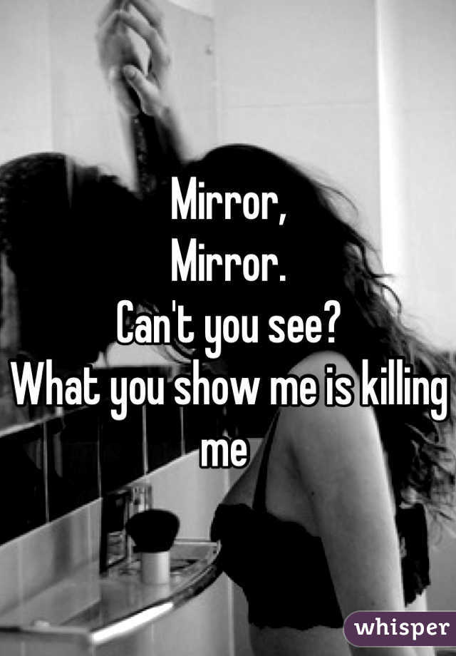 Mirror, 
Mirror.
Can't you see?
What you show me is killing me 