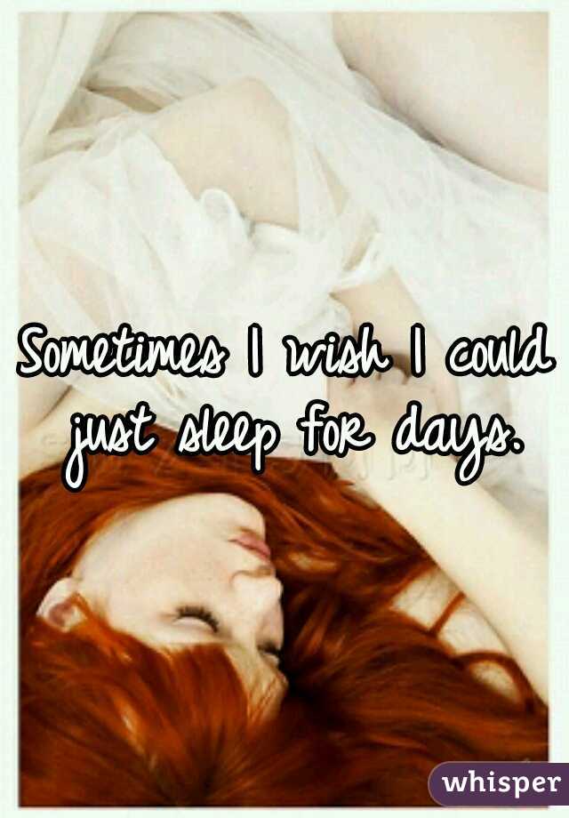 Sometimes I wish I could just sleep for days.