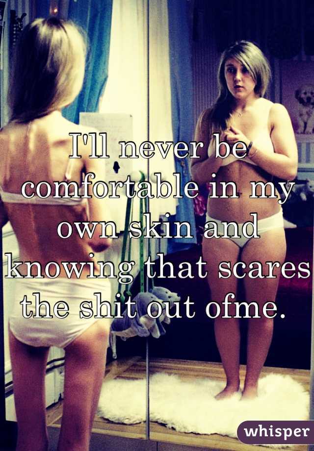 I'll never be comfortable in my own skin and knowing that scares the shit out ofme. 