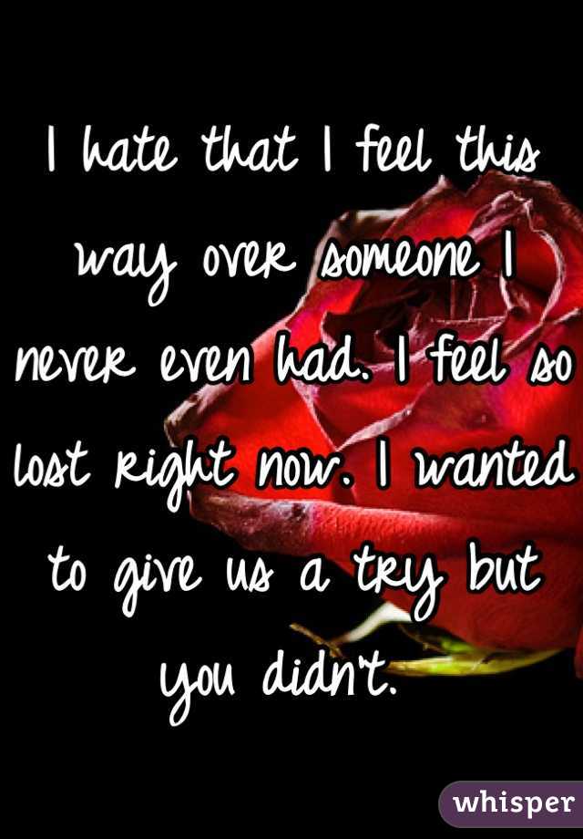 I hate that I feel this way over someone I never even had. I feel so lost right now. I wanted to give us a try but you didn't. 