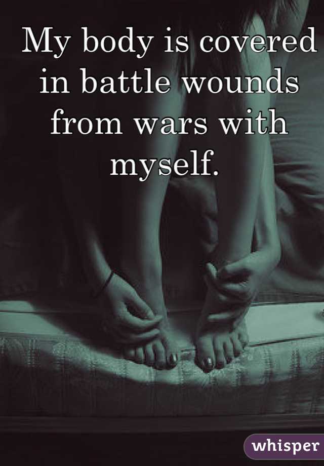 My body is covered in battle wounds from wars with myself. 