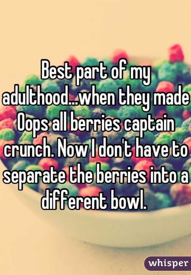 Best part of my adulthood...when they made Oops all berries captain crunch. Now I don't have to separate the berries into a different bowl. 