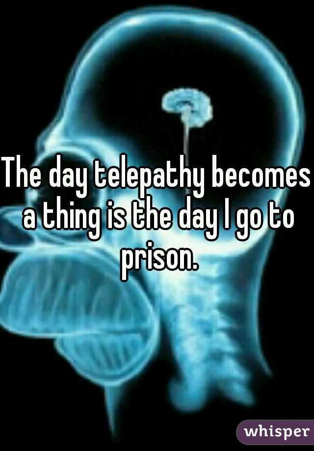 The day telepathy becomes a thing is the day I go to prison.