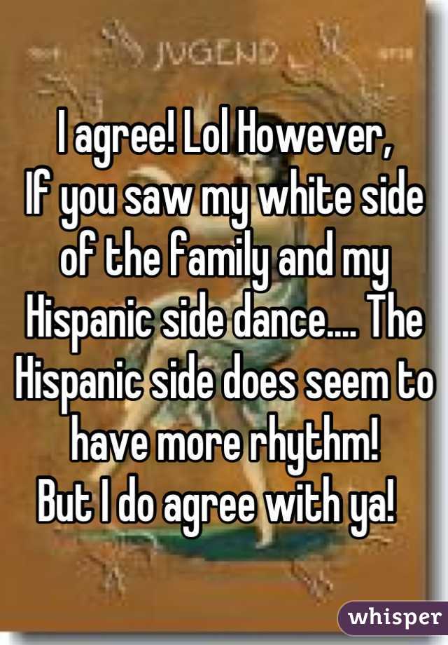 I agree! Lol However,
If you saw my white side of the family and my Hispanic side dance.... The Hispanic side does seem to have more rhythm!
But I do agree with ya!  