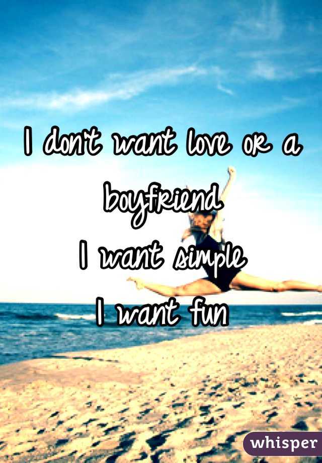I don't want love or a boyfriend 
I want simple 
I want fun