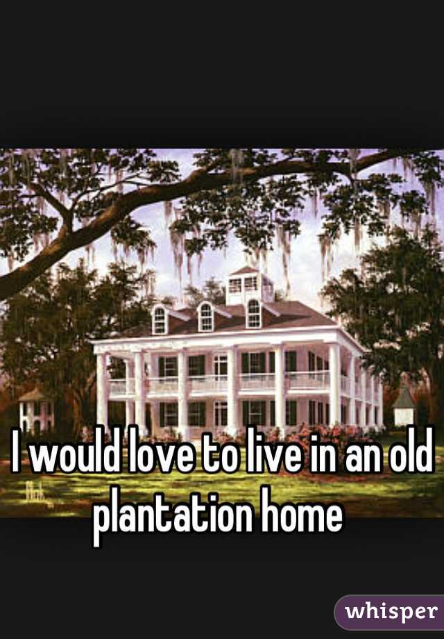 I would love to live in an old plantation home 