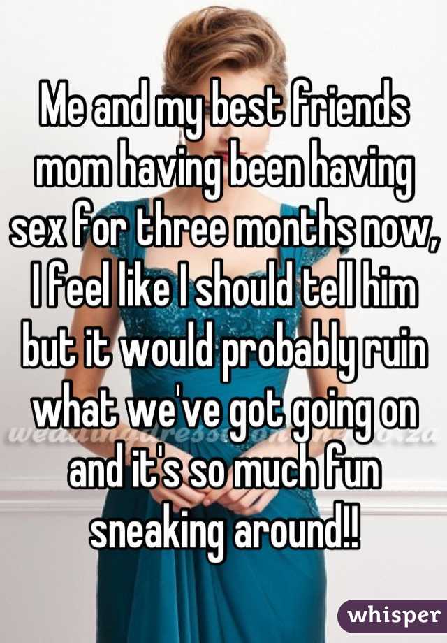Me and my best friends mom having been having sex for three months now, I feel like I should tell him but it would probably ruin what we've got going on and it's so much fun sneaking around!!