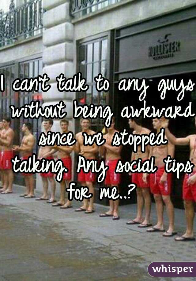 I can't talk to any guys without being awkward since we stopped talking. Any social tips for me..?