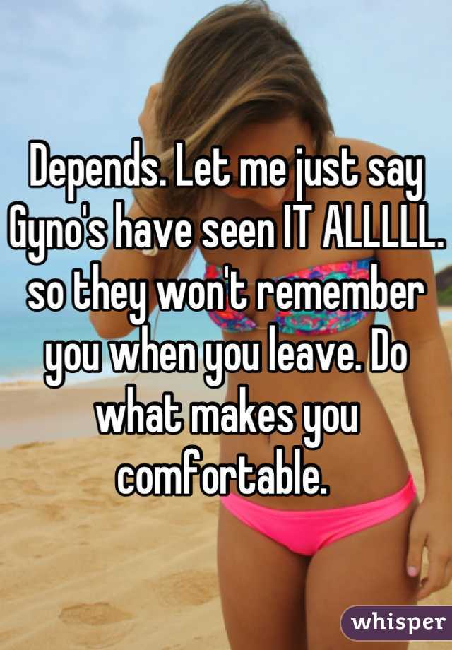 Depends. Let me just say Gyno's have seen IT ALLLLL. so they won't remember you when you leave. Do what makes you comfortable. 