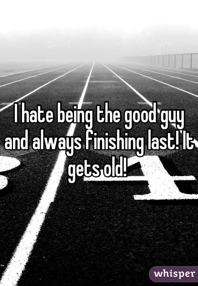 I hate being the good guy and always finishing last! It gets old! 