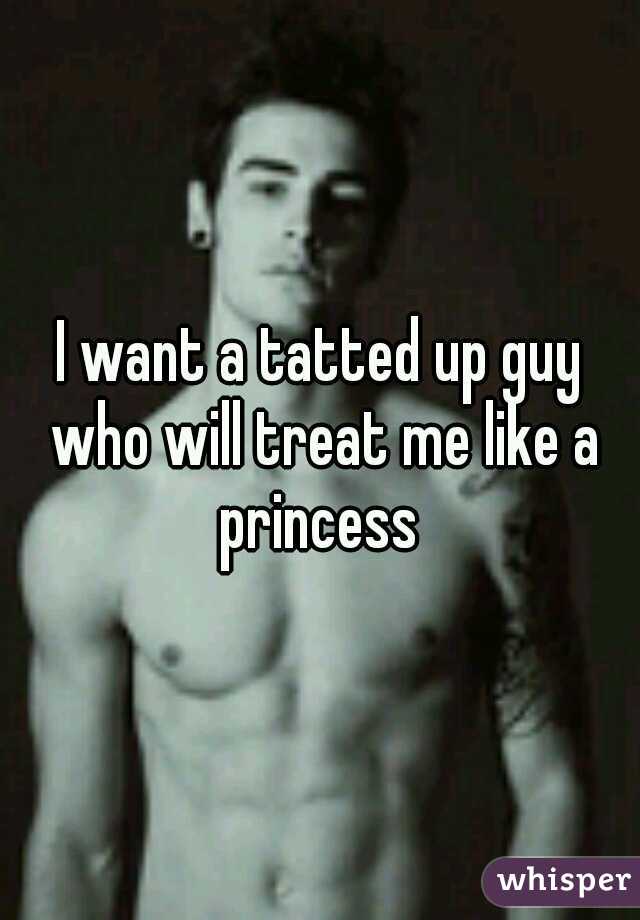 I want a tatted up guy who will treat me like a princess 