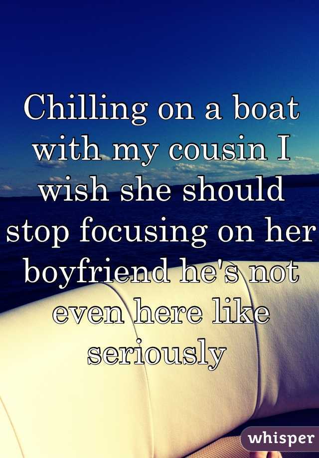Chilling on a boat with my cousin I wish she should stop focusing on her boyfriend he's not even here like seriously 