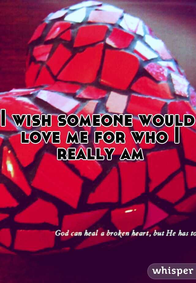 I wish someone would love me for who I really am