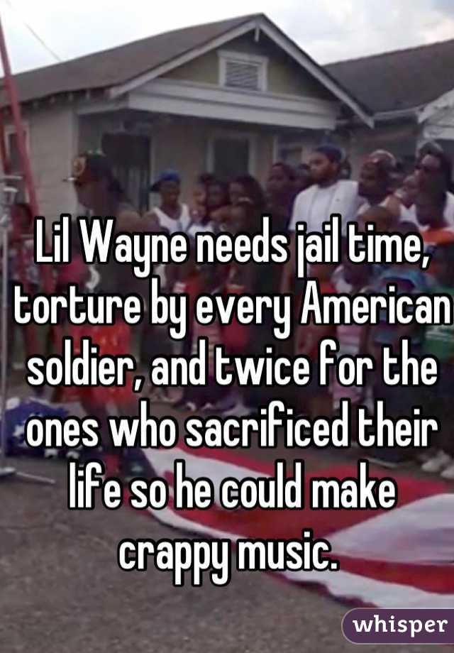 Lil Wayne needs jail time, torture by every American soldier, and twice for the ones who sacrificed their life so he could make crappy music. 