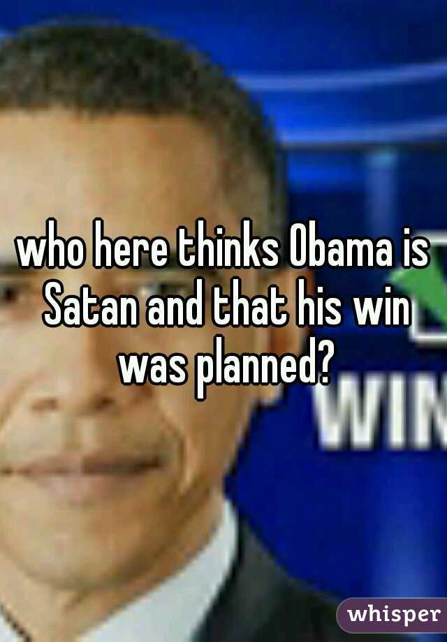 who here thinks Obama is Satan and that his win was planned?