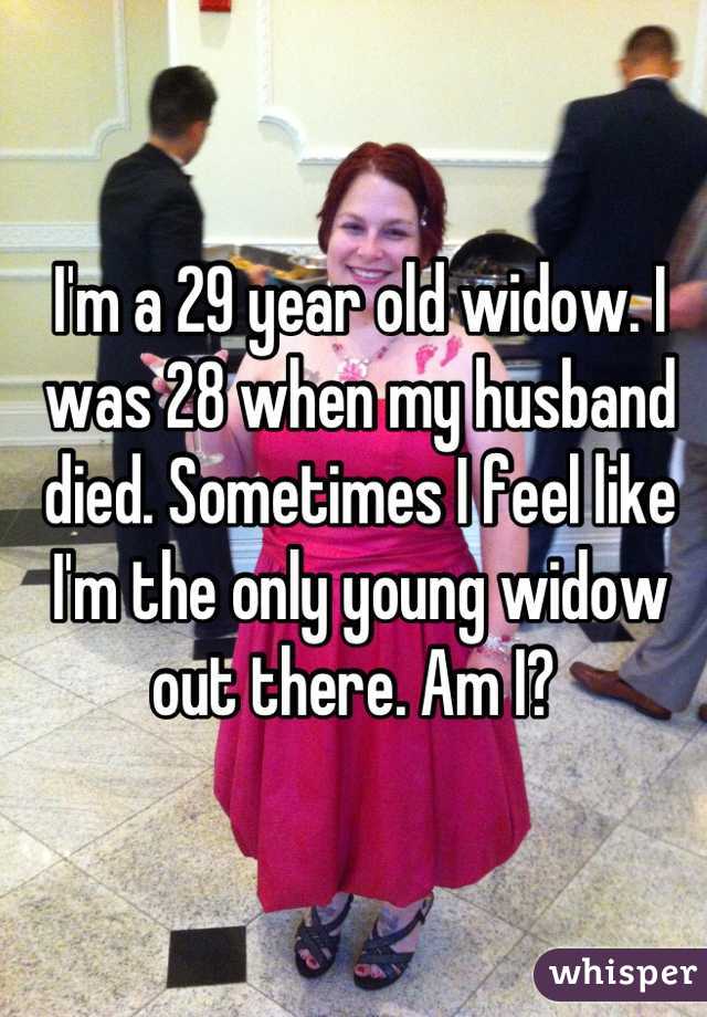 I'm a 29 year old widow. I was 28 when my husband died. Sometimes I feel like I'm the only young widow out there. Am I? 