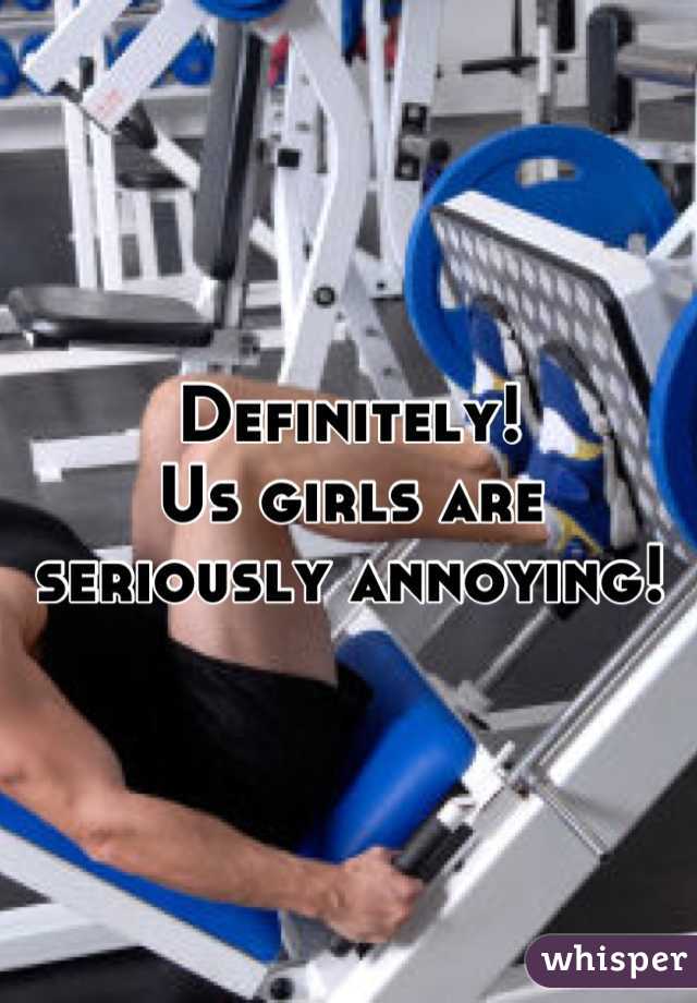 Definitely!
Us girls are seriously annoying!