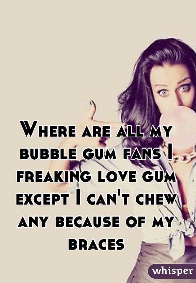 Where are all my bubble gum fans I freaking love gum except I can't chew any because of my braces