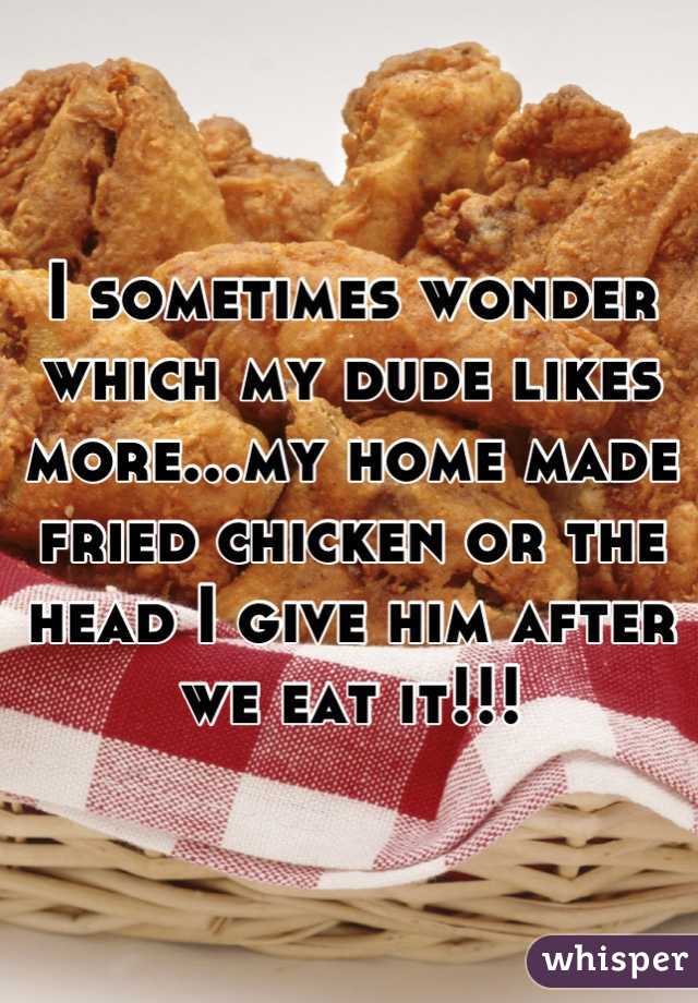 I sometimes wonder which my dude likes more...my home made fried chicken or the head I give him after we eat it!!!