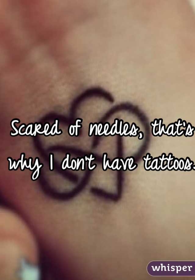 Scared of needles, that's why I don't have tattoos.