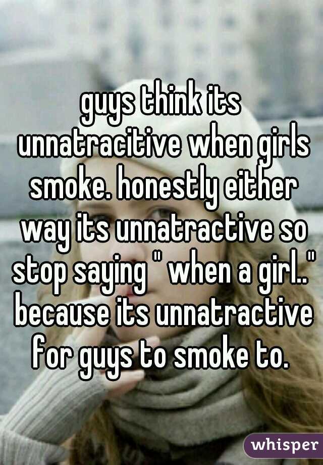 guys think its unnatracitive when girls smoke. honestly either way its unnatractive so stop saying " when a girl.." because its unnatractive for guys to smoke to. 