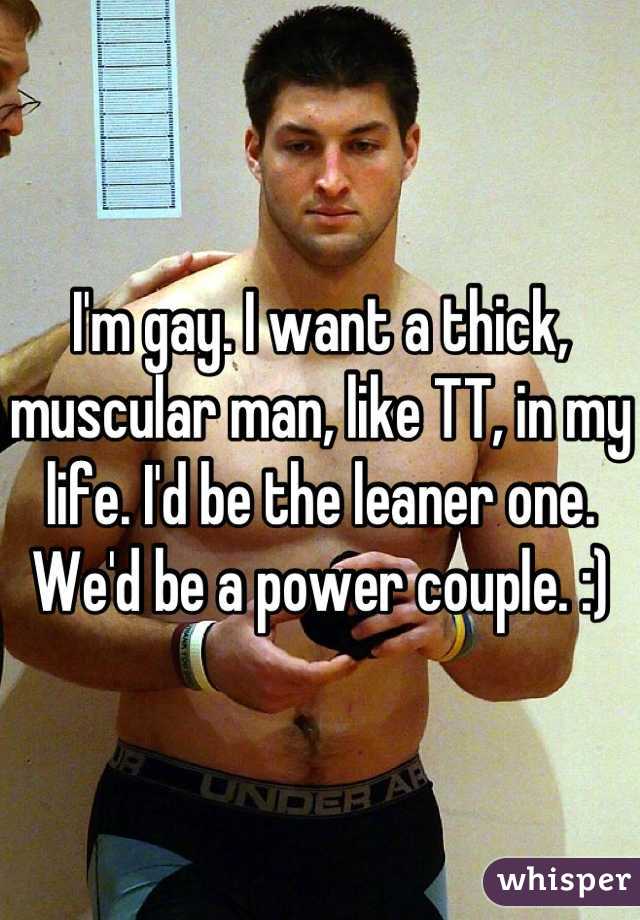 I'm gay. I want a thick, muscular man, like TT, in my life. I'd be the leaner one. We'd be a power couple. :)