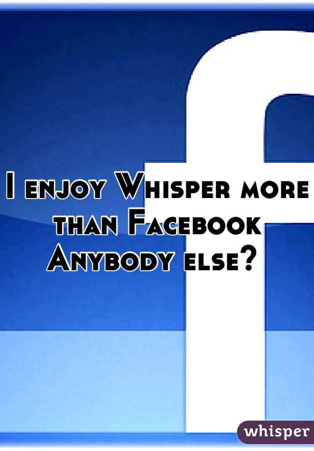 I enjoy Whisper more than Facebook
Anybody else? 