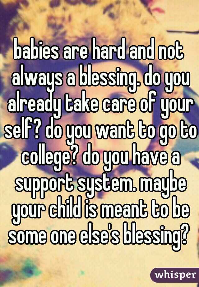 babies are hard and not always a blessing. do you already take care of your self? do you want to go to college? do you have a support system. maybe your child is meant to be some one else's blessing? 