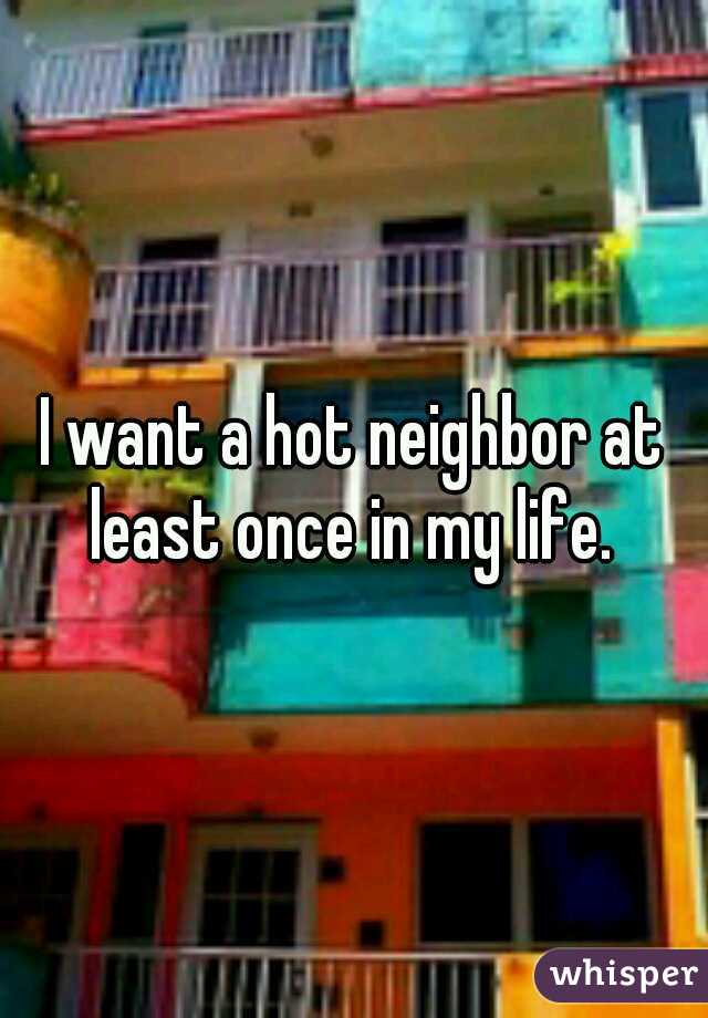 I want a hot neighbor at least once in my life. 