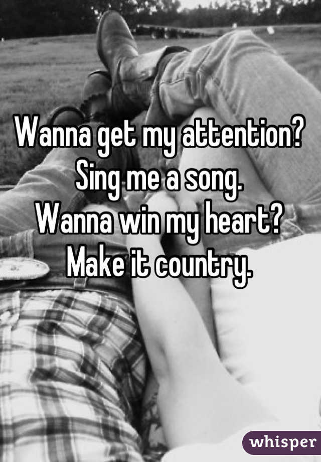 Wanna get my attention?
Sing me a song.
Wanna win my heart?
Make it country.