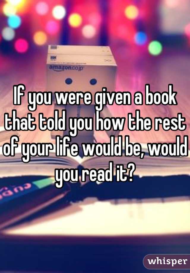 If you were given a book that told you how the rest of your life would be, would you read it?