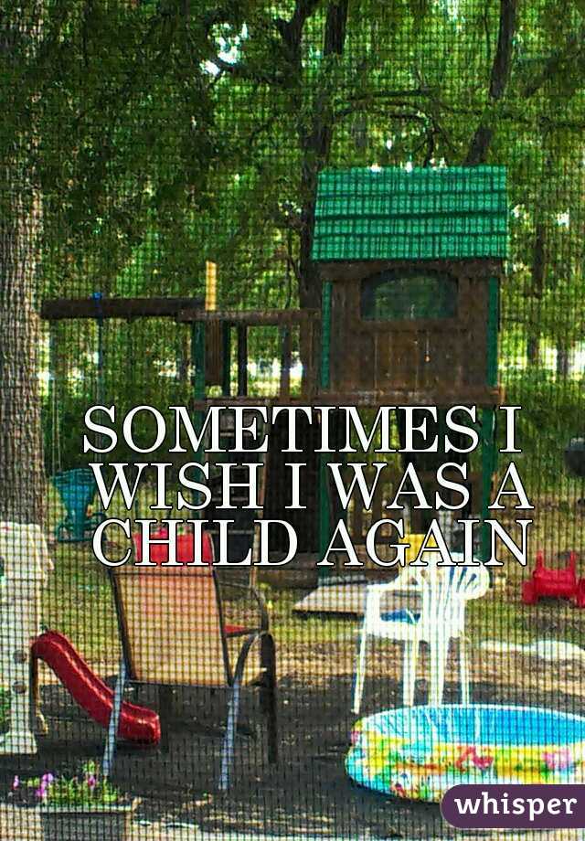 SOMETIMES I WISH I WAS A CHILD AGAIN