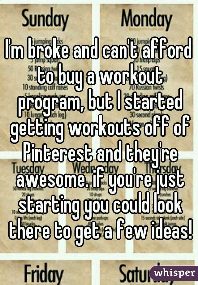 I'm broke and can't afford to buy a workout program, but I started getting workouts off of Pinterest and they're awesome. if you're just starting you could look there to get a few ideas!