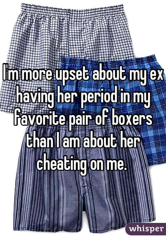 I'm more upset about my ex having her period in my favorite pair of boxers than I am about her cheating on me. 