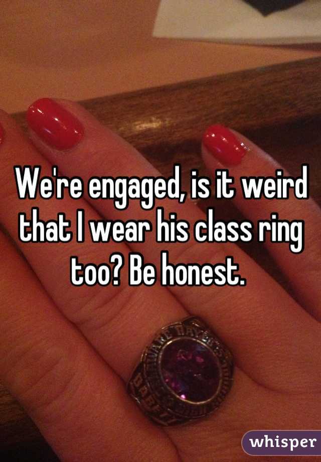 We're engaged, is it weird that I wear his class ring too? Be honest. 