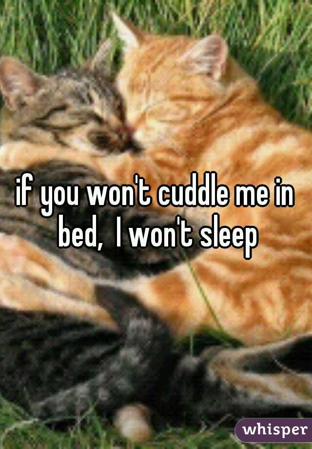 if you won't cuddle me in bed,  I won't sleep