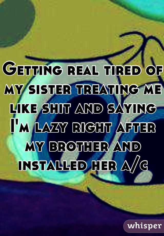Getting real tired of my sister treating me like shit and saying I'm lazy right after my brother and installed her a/c