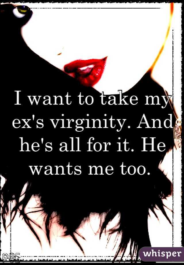 I want to take my ex's virginity. And he's all for it. He wants me too. 