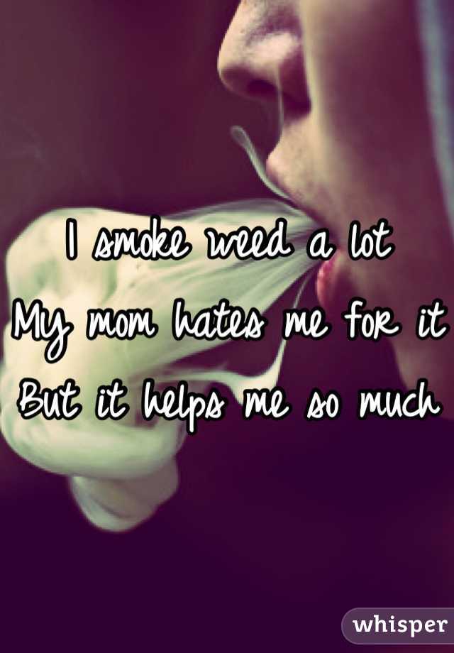 I smoke weed a lot
My mom hates me for it
But it helps me so much
